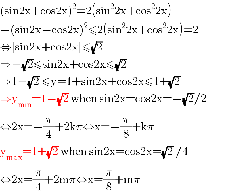 (sin2x+cos2x)^2 =2(sin^2 2x+cos^2 2x)  −(sin2x−cos2x)^2 ≤2(sin^2 2x+cos^2 2x)=2  ⇔∣sin2x+cos2x∣≤(√2)   ⇒−(√2)≤sin2x+cos2x≤(√2)  ⇒1−(√2) ≤y=1+sin2x+cos2x≤1+(√2)  ⇒y_(min) =1−(√2) when sin2x=cos2x=−(√2)/2  ⇔2x=−(π/4)+2kπ⇔x=−(π/8)+kπ  y_(max) =1+(√2) when sin2x=cos2x=(√2) /4  ⇔2x=(π/4)+2mπ⇔x=(π/8)+mπ  