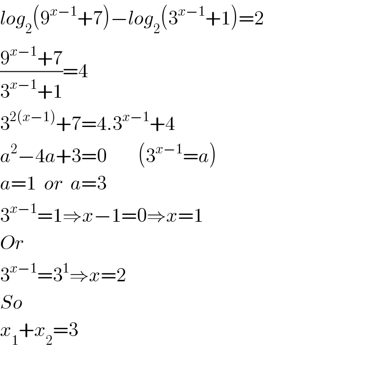 log_2 (9^(x−1) +7)−log_2 (3^(x−1) +1)=2  ((9^(x−1) +7)/(3^(x−1) +1))=4  3^(2(x−1)) +7=4.3^(x−1) +4  a^2 −4a+3=0        (3^(x−1) =a)  a=1  or  a=3  3^(x−1) =1⇒x−1=0⇒x=1  Or  3^(x−1) =3^1 ⇒x=2  So  x_1 +x_2 =3    