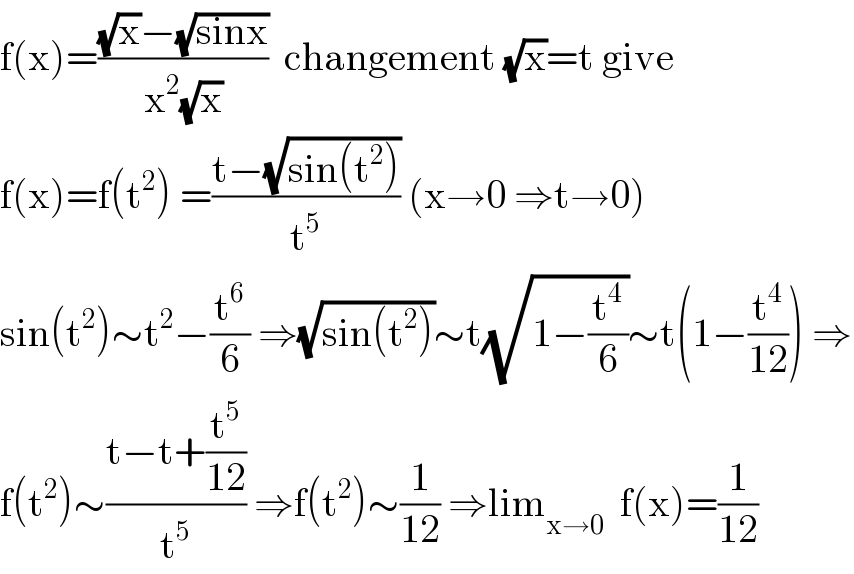 f(x)=(((√x)−(√(sinx)))/(x^2 (√x)))  changement (√x)=t give  f(x)=f(t^2 ) =((t−(√(sin(t^2 ))))/t^5 ) (x→0 ⇒t→0)   sin(t^2 )∼t^2 −(t^6 /6) ⇒(√(sin(t^2 )))∼t(√(1−(t^4 /6)))∼t(1−(t^4 /(12))) ⇒  f(t^2 )∼((t−t+(t^5 /(12)))/t^5 ) ⇒f(t^2 )∼(1/(12)) ⇒lim_(x→0)   f(x)=(1/(12))  