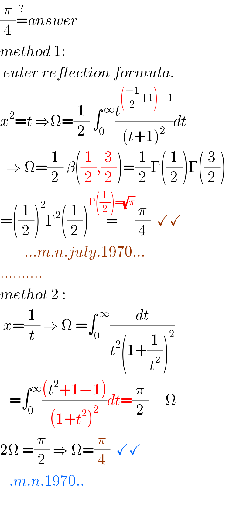 (π/4)=^? answer  method 1:   euler reflection formula.  x^2 =t ⇒Ω=(1/2) ∫_0 ^( ∞) (t^((((−1)/2)+1)−1) /((t+1)^2 ))dt    ⇒ Ω=(1/2) β((1/2),(3/2))=(1/2)Γ((1/2))Γ((3/2))  =((1/2))^2 Γ^2 ((1/2))=^(Γ((1/2))=(√π)) (π/4)  ✓✓          ...m.n.july.1970...  ..........  methot 2 :   x=(1/t) ⇒ Ω =∫_0 ^( ∞) (dt/(t^2 (1+(1/t^2 ))^2 ))     =∫_0 ^∞ (((t^2 +1−1))/((1+t^2 )^2 ))dt=(π/2) −Ω  2Ω =(π/2) ⇒ Ω=(π/4)  ✓✓     .m.n.1970..    