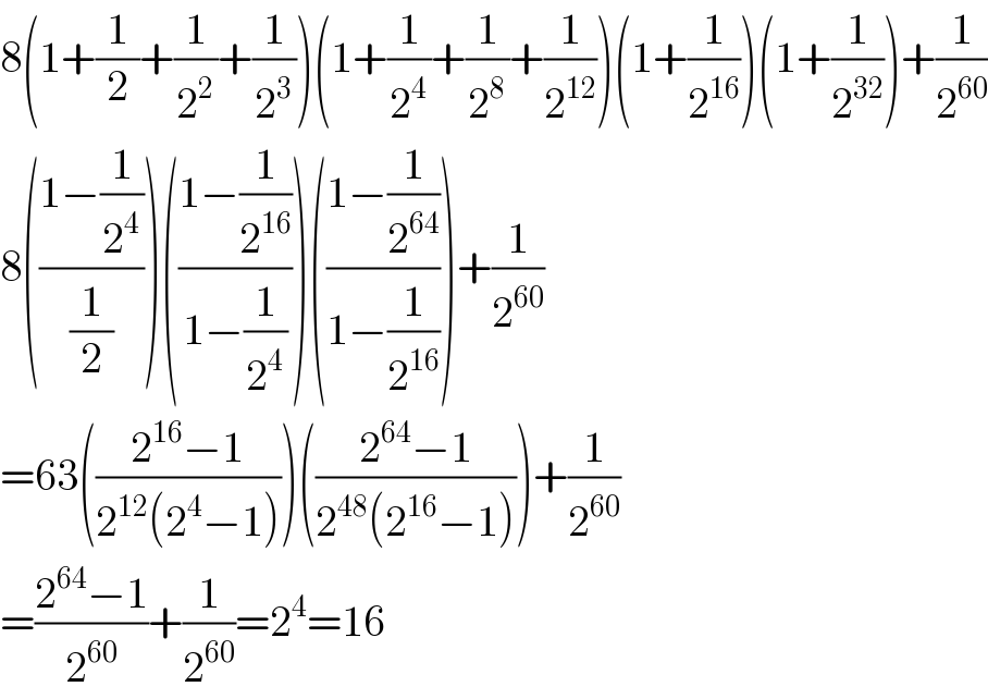 8(1+(1/2)+(1/2^2 )+(1/2^3 ))(1+(1/2^4 )+(1/2^8 )+(1/2^(12) ))(1+(1/2^(16) ))(1+(1/2^(32) ))+(1/2^(60) )  8(((1−(1/2^4 ))/(1/2)))(((1−(1/2^(16) ))/(1−(1/2^4 ))))(((1−(1/2^(64) ))/(1−(1/2^(16) ))))+(1/2^(60) )  =63(((2^(16) −1)/(2^(12) (2^4 −1))))(((2^(64) −1)/(2^(48) (2^(16) −1))))+(1/2^(60) )  =((2^(64) −1)/2^(60) )+(1/2^(60) )=2^4 =16  