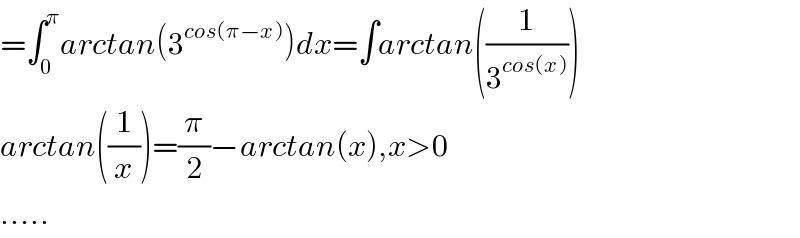 =∫_0 ^π arctan(3^(cos(π−x)) )dx=∫arctan((1/3^(cos(x)) ))  arctan((1/x))=(π/2)−arctan(x),x>0  .....  