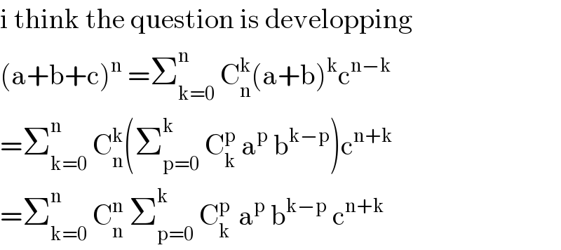 i think the question is developping  (a+b+c)^n  =Σ_(k=0) ^n  C_n ^k (a+b)^k c^(n−k)   =Σ_(k=0) ^n  C_n ^k (Σ_(p=0) ^k  C_k ^p  a^p  b^(k−p) )c^(n+k)   =Σ_(k=0) ^n  C_n ^n  Σ_(p=0) ^k  C_k ^(p )  a^p  b^(k−p)  c^(n+k)   