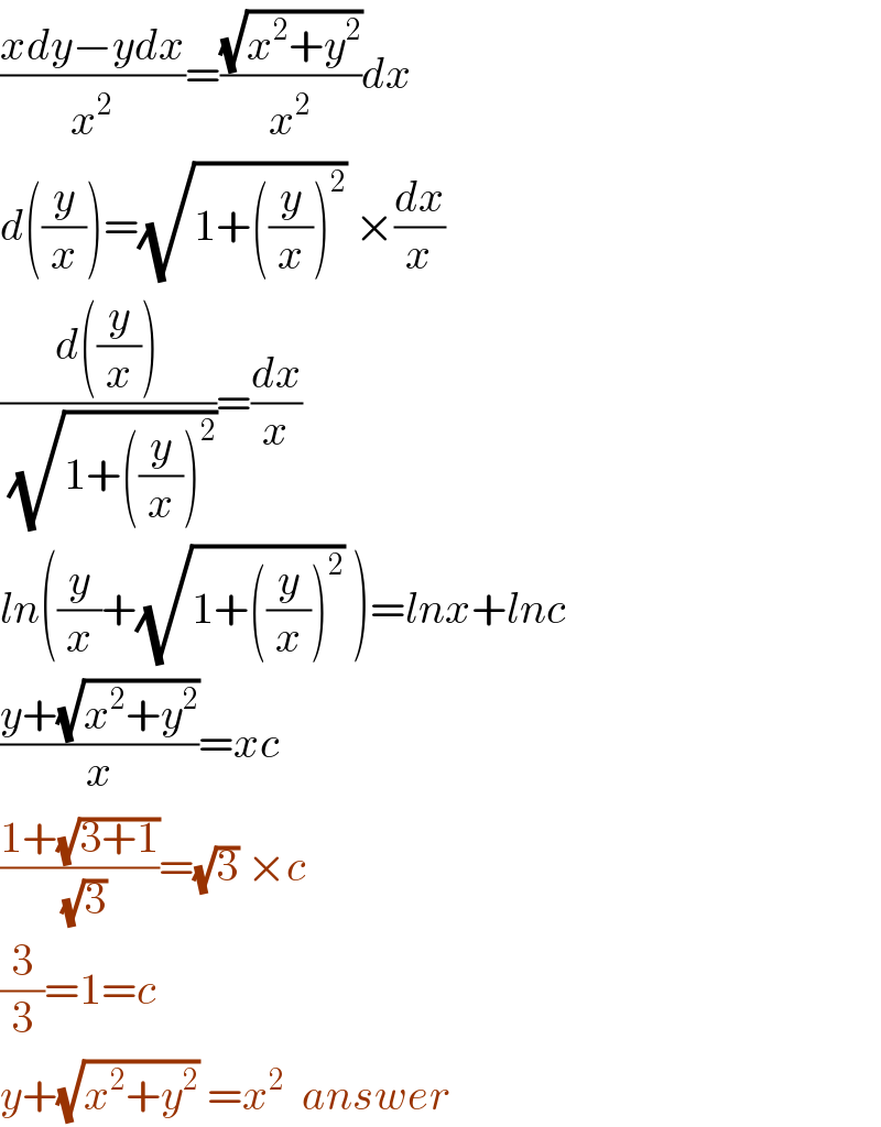 ((xdy−ydx)/x^2 )=((√(x^2 +y^2 ))/x^2 )dx  d((y/x))=(√(1+((y/x))^2 )) ×(dx/x)  ((d((y/x)))/( (√(1+((y/x))^2 ))))=(dx/x)  ln((y/x)+(√(1+((y/x))^2 )) )=lnx+lnc  ((y+(√(x^2 +y^2 )))/x)=xc  ((1+(√(3+1)))/( (√3)))=(√3) ×c  (3/3)=1=c  y+(√(x^2 +y^2 )) =x^2   answer  