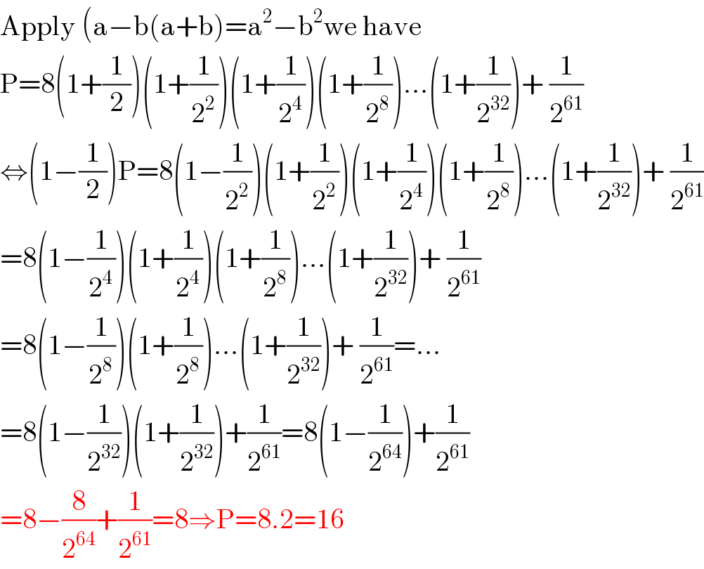 Apply (a−b(a+b)=a^2 −b^2 we have  P=8(1+(1/2))(1+(1/2^2 ))(1+(1/2^4 ))(1+(1/2^8 ))...(1+(1/2^(32) ))+ (1/2^(61) )  ⇔(1−(1/2))P=8(1−(1/2^2 ))(1+(1/2^2 ))(1+(1/2^4 ))(1+(1/2^8 ))...(1+(1/2^(32) ))+ (1/2^(61) )  =8(1−(1/2^4 ))(1+(1/2^4 ))(1+(1/2^8 ))...(1+(1/2^(32) ))+ (1/2^(61) )  =8(1−(1/2^8 ))(1+(1/2^8 ))...(1+(1/2^(32) ))+ (1/2^(61) )=...  =8(1−(1/2^(32) ))(1+(1/2^(32) ))+(1/2^(61) )=8(1−(1/2^(64) ))+(1/2^(61) )  =8−(8/2^(64) )+(1/2^(61) )=8⇒P=8.2=16  