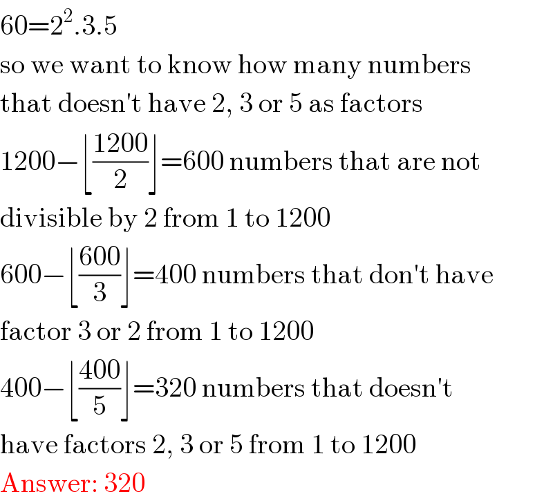 60=2^2 .3.5  so we want to know how many numbers  that doesn′t have 2, 3 or 5 as factors   1200−⌊((1200)/2)⌋=600 numbers that are not  divisible by 2 from 1 to 1200  600−⌊((600)/3)⌋=400 numbers that don′t have  factor 3 or 2 from 1 to 1200  400−⌊((400)/5)⌋=320 numbers that doesn′t   have factors 2, 3 or 5 from 1 to 1200  Answer: 320  