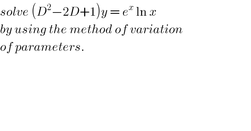 solve (D^2 −2D+1)y = e^x  ln x   by using the method of variation  of parameters.  