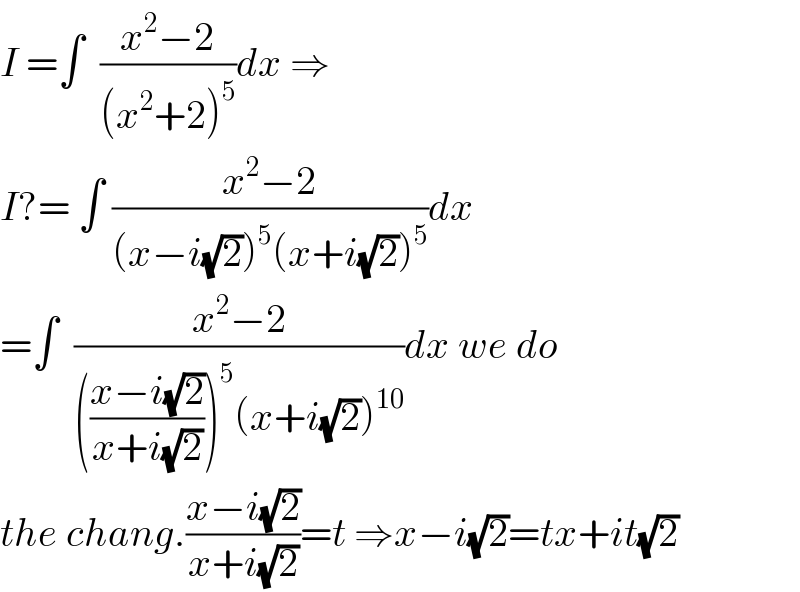 I =∫  ((x^2 −2)/((x^2 +2)^5 ))dx ⇒  I?= ∫ ((x^2 −2)/((x−i(√2))^5 (x+i(√2))^5 ))dx  =∫  ((x^2 −2)/((((x−i(√2))/(x+i(√2))))^5 (x+i(√2))^(10) ))dx we do  the chang.((x−i(√2))/(x+i(√2)))=t ⇒x−i(√2)=tx+it(√2)  