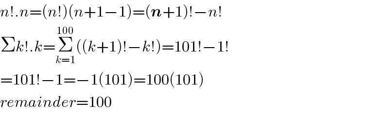 n!.n=(n!)(n+1−1)=(n+1)!−n!  Σk!.k=Σ_(k=1) ^(100) ((k+1)!−k!)=101!−1!  =101!−1=−1(101)=100(101)  remainder=100    
