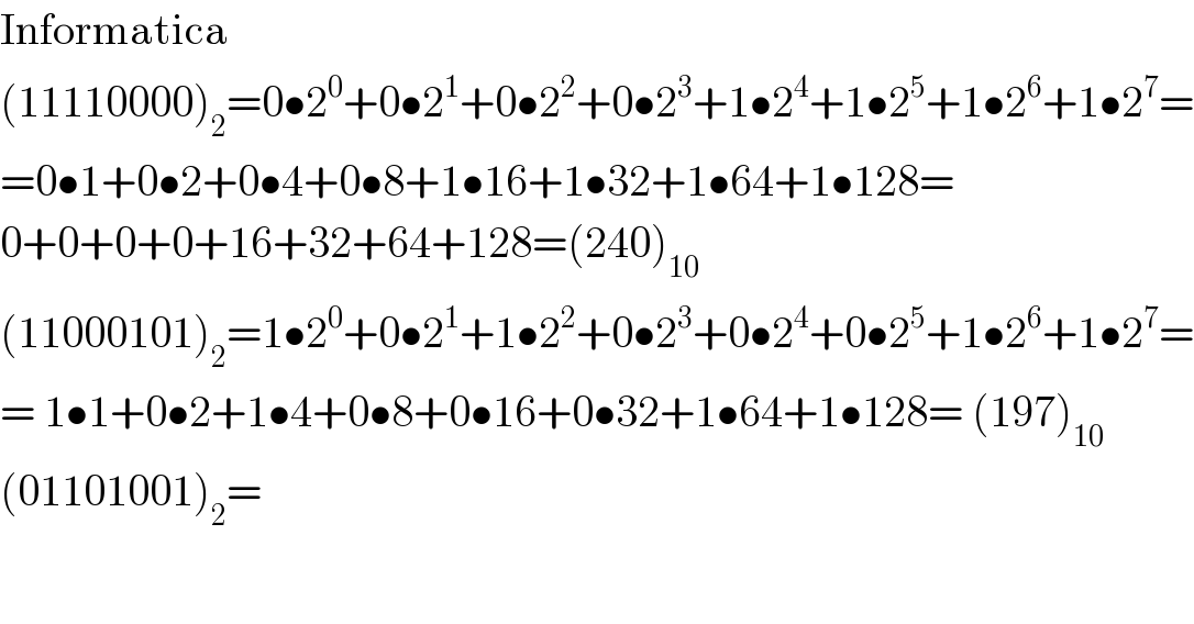 Informatica  (11110000)_2 =0•2^0 +0•2^1 +0•2^2 +0•2^3 +1•2^4 +1•2^5 +1•2^6 +1•2^7 =  =0•1+0•2+0•4+0•8+1•16+1•32+1•64+1•128=  0+0+0+0+16+32+64+128=(240)_(10)   (11000101)_2 =1•2^0 +0•2^1 +1•2^2 +0•2^3 +0•2^4 +0•2^5 +1•2^6 +1•2^7 =  = 1•1+0•2+1•4+0•8+0•16+0•32+1•64+1•128= (197)_(10)   (01101001)_2 =  