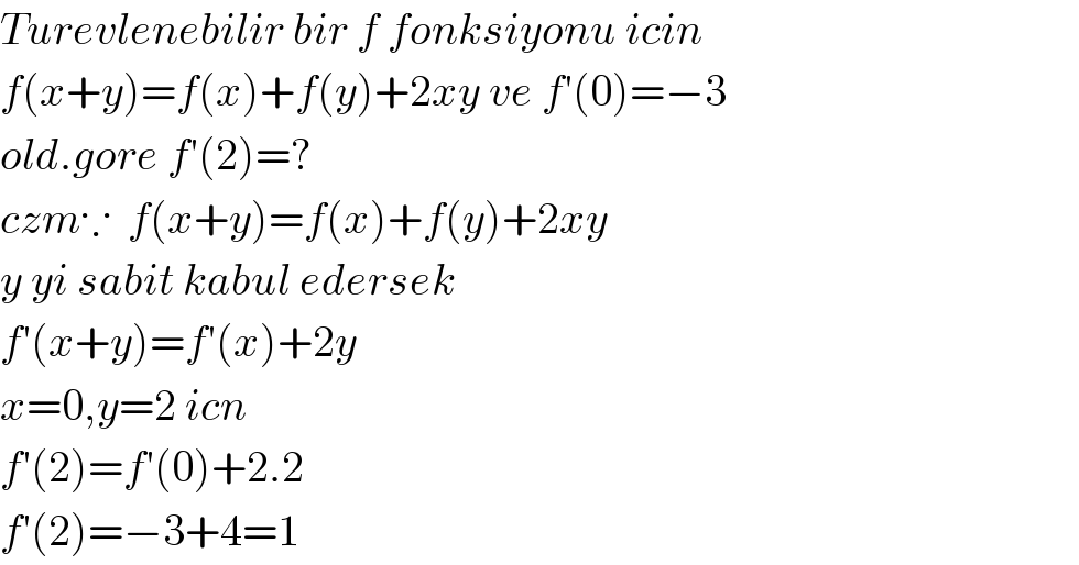 Turevlenebilir bir f fonksiyonu icin  f(x+y)=f(x)+f(y)+2xy ve f′(0)=−3  old.gore f′(2)=?  czm∵  f(x+y)=f(x)+f(y)+2xy  y yi sabit kabul edersek  f′(x+y)=f′(x)+2y  x=0,y=2 icn  f′(2)=f′(0)+2.2  f′(2)=−3+4=1  