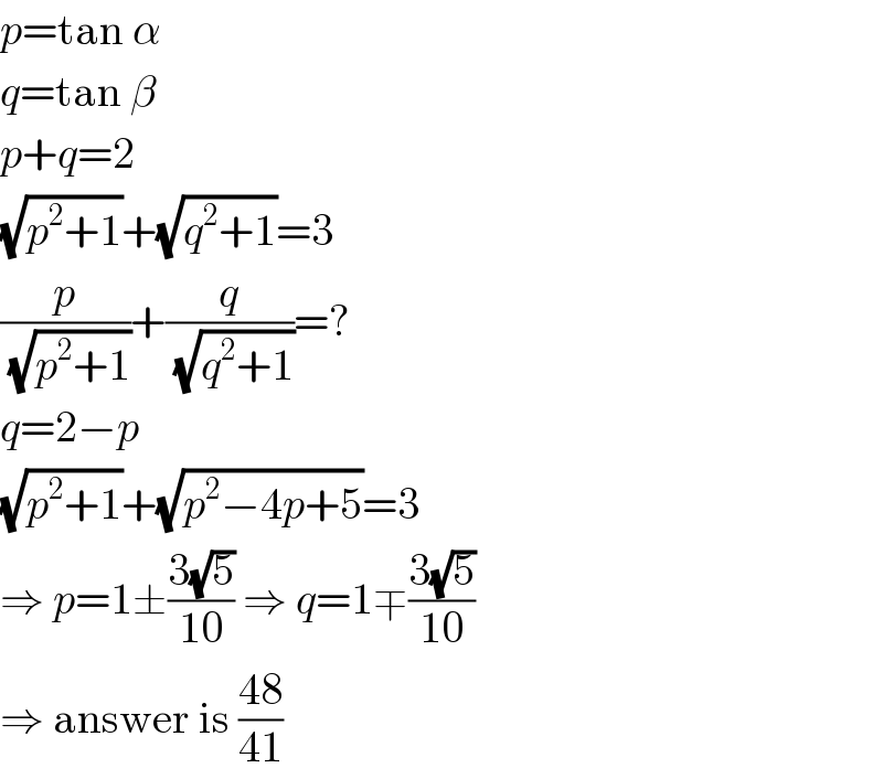 p=tan α  q=tan β  p+q=2  (√(p^2 +1))+(√(q^2 +1))=3  (p/( (√(p^2 +1))))+(q/( (√(q^2 +1))))=?  q=2−p  (√(p^2 +1))+(√(p^2 −4p+5))=3  ⇒ p=1±((3(√5))/(10)) ⇒ q=1∓((3(√5))/(10))  ⇒ answer is ((48)/(41))  
