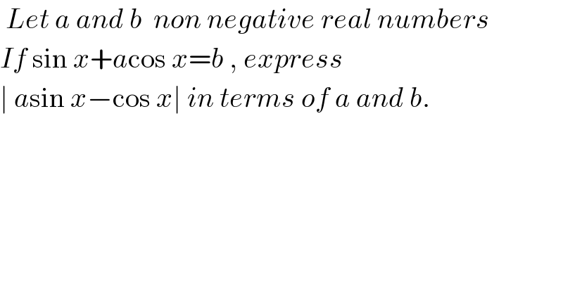  Let a and b  non negative real numbers   If sin x+acos x=b , express   ∣ asin x−cos x∣ in terms of a and b.    
