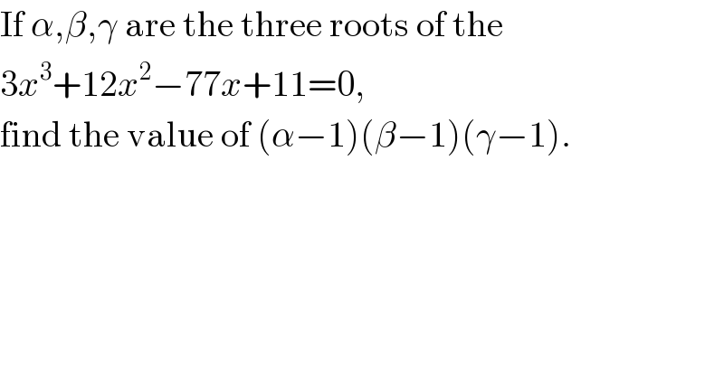 If α,β,γ are the three roots of the  3x^3 +12x^2 −77x+11=0,  find the value of (α−1)(β−1)(γ−1).  