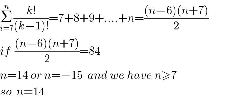 Σ_(i=7) ^n ((k!)/((k−1)!))=7+8+9+....+n=(((n−6)(n+7))/2)  if  (((n−6)(n+7))/2)=84  n=14 or n=−15  and we have n≥7  so  n=14  