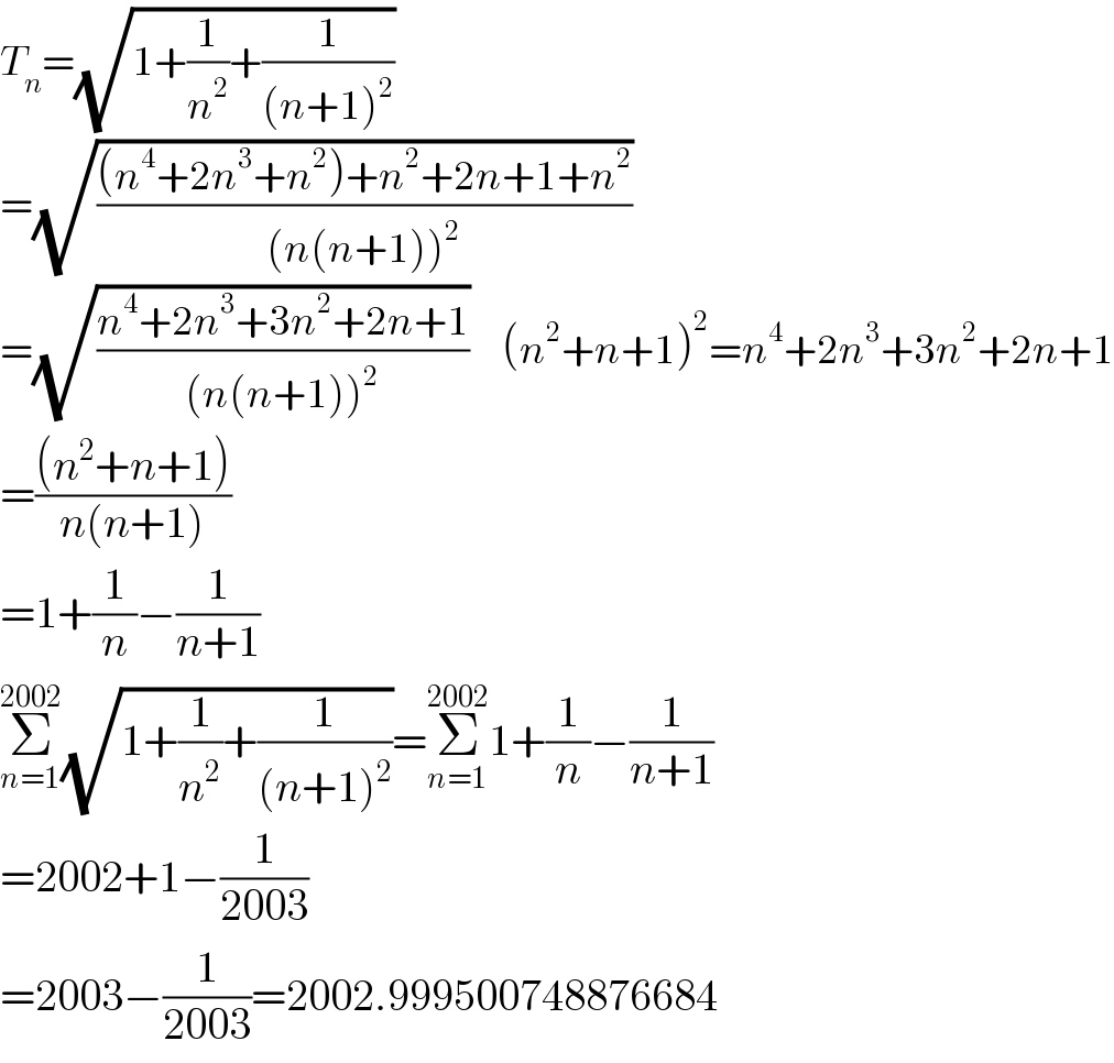 T_n =(√(1+(1/n^2 )+(1/((n+1)^2 ))))  =(√(((n^4 +2n^3 +n^2 )+n^2 +2n+1+n^2 )/((n(n+1))^2 )))  =(√((n^4 +2n^3 +3n^2 +2n+1)/((n(n+1))^2 )))     (n^2 +n+1)^2 =n^4 +2n^3 +3n^2 +2n+1  =(((n^2 +n+1))/(n(n+1)))  =1+(1/n)−(1/(n+1))  Σ_(n=1) ^(2002) (√(1+(1/n^2 )+(1/((n+1)^2 ))))=Σ_(n=1) ^(2002) 1+(1/n)−(1/(n+1))  =2002+1−(1/(2003))  =2003−(1/(2003))=2002.999500748876684  