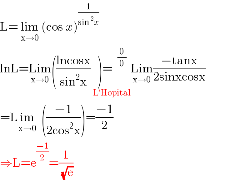 L= lim_(x→0)  (cos x)^(1/(sin^2 x))    lnL=Lim_(x→0) (((lncosx)/(sin^2 x)) )= ^(0/0) _(L′Hopital) Lim_(x→0) ((−tanx)/(2sinxcosx))  =Lim_(x→0)   (((−1)/(2cos^2 x)))=((−1)/2)  ⇒L=e^((−1)/2) =(1/( (√e)))  