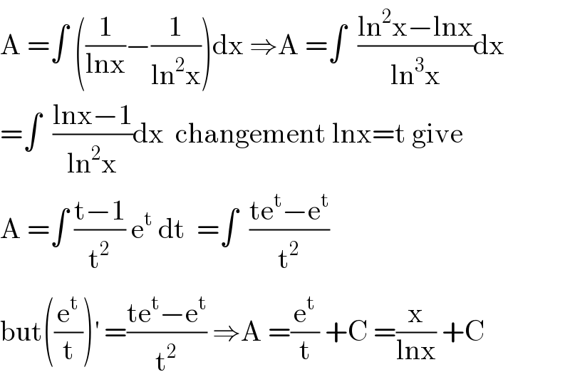 A =∫ ((1/(lnx))−(1/(ln^2 x)))dx ⇒A =∫  ((ln^2 x−lnx)/(ln^3 x))dx  =∫  ((lnx−1)/(ln^2 x))dx  changement lnx=t give  A =∫ ((t−1)/t^2 ) e^t  dt  =∫  ((te^t −e^t )/t^2 )  but((e^t /t))^′  =((te^t −e^t )/t^2 ) ⇒A =(e^t /t) +C =(x/(lnx)) +C  