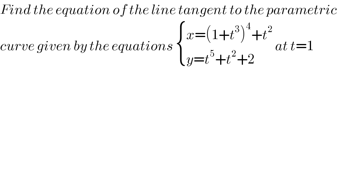 Find the equation of the line tangent to the parametric  curve given by the equations  { ((x=(1+t^3 )^4 +t^2 )),((y=t^5 +t^2 +2)) :} at t=1  