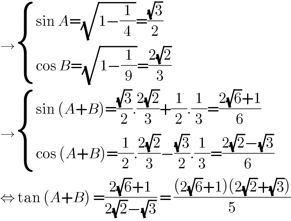 → { ((sin A=(√(1−(1/4)))=((√3)/2))),((cos B=(√(1−(1/9)))=((2(√2))/3))) :}  → { ((sin (A+B)=((√3)/2).((2(√2))/3)+(1/2).(1/3)=((2(√6)+1)/6))),((cos (A+B)=(1/2).((2(√2))/3)−((√3)/2).(1/3)=((2(√2)−(√3))/6))) :}  ⇔ tan (A+B) =((2(√6)+1)/(2(√2)−(√3))) = (((2(√6)+1)(2(√2)+(√3)))/5)  