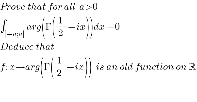 Prove that for all  a>0  ∫_([−a;a]) arg(Γ((1/2) −ix))dx =0  Deduce that   f: x→arg(Γ((1/2) −ix))  is an old function on R  