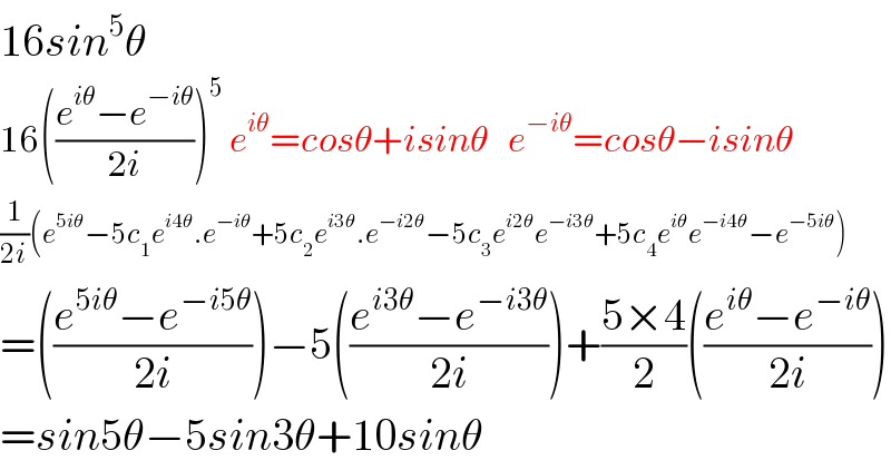 16sin^5 θ  16(((e^(iθ) −e^(−iθ) )/(2i)))^5  e^(iθ) =cosθ+isinθ   e^(−iθ) =cosθ−isinθ  (1/(2i))(e^(5iθ) −5c_1 e^(i4θ) .e^(−iθ) +5c_2 e^(i3θ) .e^(−i2θ) −5c_3 e^(i2θ) e^(−i3θ) +5c_4 e^(iθ) e^(−i4θ) −e^(−5iθ) )  =(((e^(5iθ) −e^(−i5θ) )/(2i)))−5(((e^(i3θ) −e^(−i3θ) )/(2i)))+((5×4)/2)(((e^(iθ) −e^(−iθ) )/(2i)))  =sin5θ−5sin3θ+10sinθ  