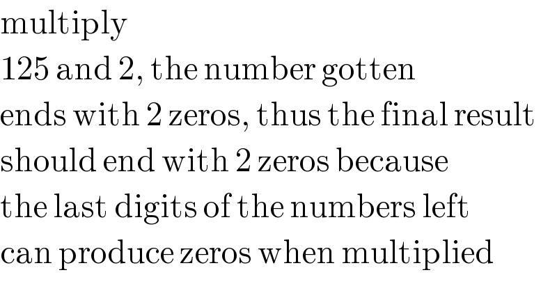 multiply    125 and 2, the number gotten  ends with 2 zeros, thus the final result  should end with 2 zeros because  the last digits of the numbers left  can produce zeros when multiplied  