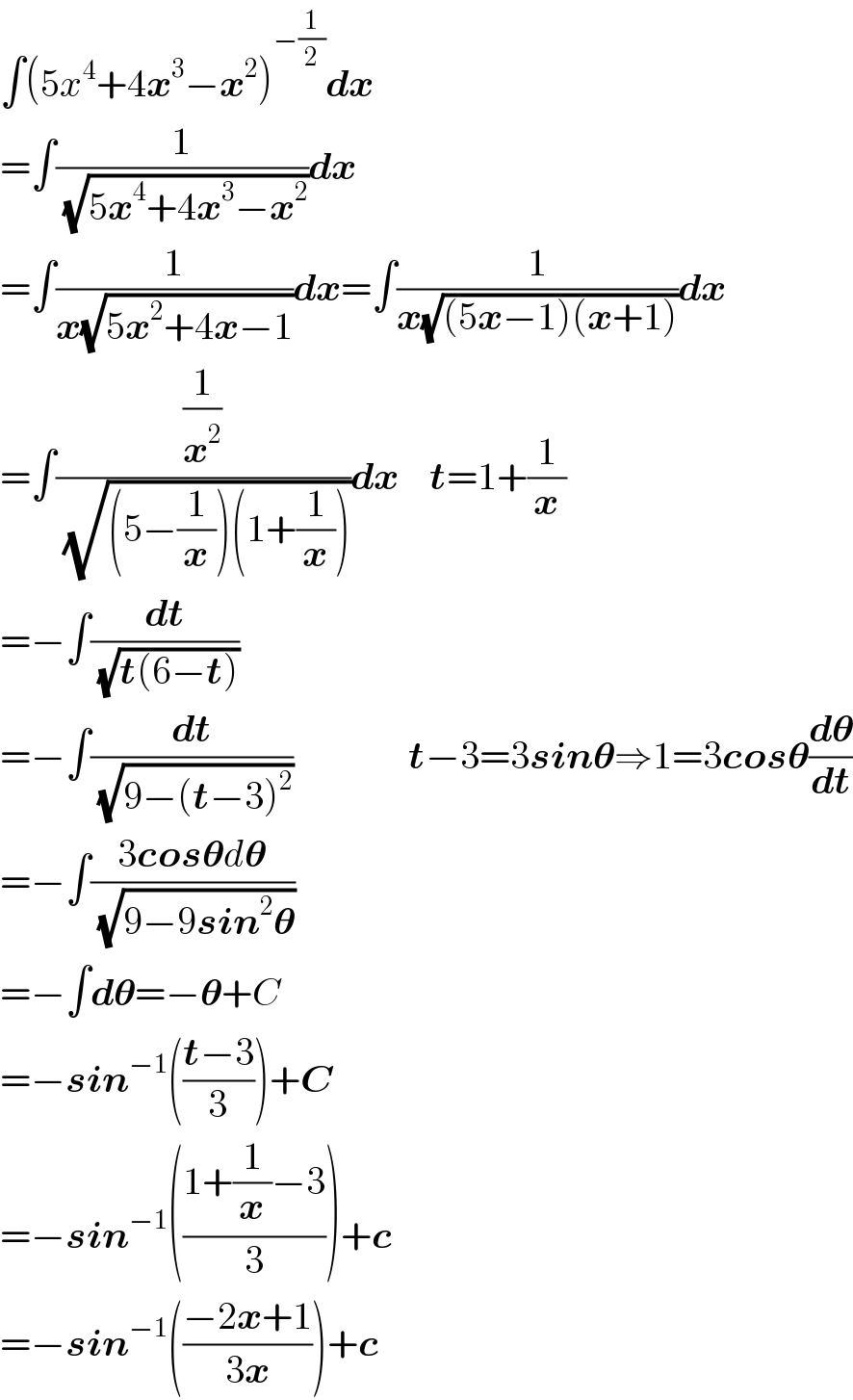 ∫(5x^4 +4x^3 −x^2 )^(−(1/2)) dx  =∫(1/( (√(5x^4 +4x^3 −x^2 ))))dx  =∫(1/(x(√(5x^2 +4x−1))))dx=∫(1/(x(√((5x−1)(x+1)))))dx  =∫((1/x^2 )/( (√((5−(1/x))(1+(1/x))))))dx    t=1+(1/x)  =−∫(dt/( (√(t(6−t)))))  =−∫(dt/( (√(9−(t−3)^2 ))))               t−3=3sin𝛉⇒1=3cos𝛉(d𝛉/dt)  =−∫((3cos𝛉d𝛉)/( (√(9−9sin^2 𝛉))))  =−∫d𝛉=−𝛉+C  =−sin^(−1) (((t−3)/3))+C  =−sin^(−1) (((1+(1/x)−3)/3))+c  =−sin^(−1) (((−2x+1)/(3x)))+c  