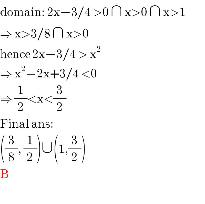 domain: 2x−3/4 >0 ∩ x>0 ∩ x>1  ⇒ x>3/8 ∩ x>0  hence 2x−3/4 > x^2   ⇒ x^2 −2x+3/4 <0  ⇒ (1/2)<x<(3/2)  Final ans:   ((3/8), (1/2))∪(1,(3/2))  B    