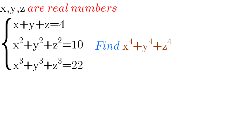x,y,z are real numbers   { ((x+y+z=4)),((x^2 +y^2 +z^2 =10)),((x^3 +y^3 +z^3 =22)) :}     Find x^4 +y^4 +z^4   