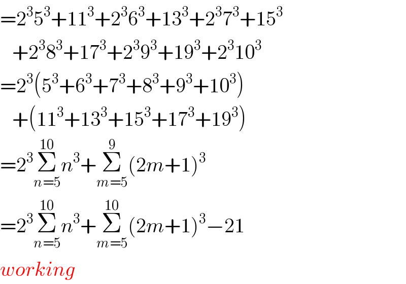 =2^3 5^3 +11^3 +2^3 6^3 +13^3 +2^3 7^3 +15^3      +2^3 8^3 +17^3 +2^3 9^3 +19^3 +2^3 10^3   =2^3 (5^3 +6^3 +7^3 +8^3 +9^3 +10^3 )     +(11^3 +13^3 +15^3 +17^3 +19^3 )  =2^3 Σ_(n=5) ^(10) n^3 +Σ_(m=5) ^9 (2m+1)^3   =2^3 Σ_(n=5) ^(10) n^3 +Σ_(m=5) ^(10) (2m+1)^3 −21  working  