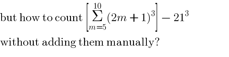 but how to count [Σ_(m=5) ^(10) (2m + 1)^3 ] − 21^3   without adding them manually?  