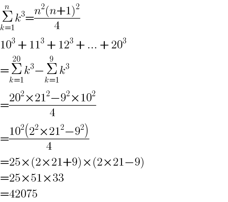 Σ_(k=1) ^n k^3 =((n^2 (n+1)^2 )/4)  10^3  + 11^3  + 12^3  + ... + 20^3   =Σ_(k=1) ^(20) k^3 −Σ_(k=1) ^9 k^3   =((20^2 ×21^2 −9^2 ×10^2 )/4)  =((10^2 (2^2 ×21^2 −9^2 ))/4)  =25×(2×21+9)×(2×21−9)  =25×51×33  =42075  