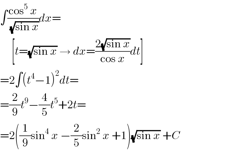 ∫((cos^5  x)/( (√(sin x))))dx=       [t=(√(sin x)) → dx=((2(√(sin x)))/(cos x))dt]  =2∫(t^4 −1)^2 dt=  =(2/9)t^9 −(4/5)t^5 +2t=  =2((1/9)sin^4  x −(2/5)sin^2  x +1)(√(sin x)) +C  