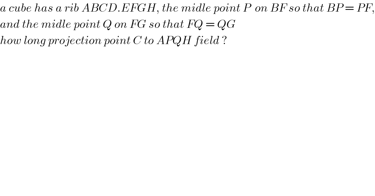 a cube has a rib ABCD.EFGH, the midle point P  on BF so that BP = PF,  and the midle point Q on FG so that FQ = QG  how long projection point C to APQH field ?  