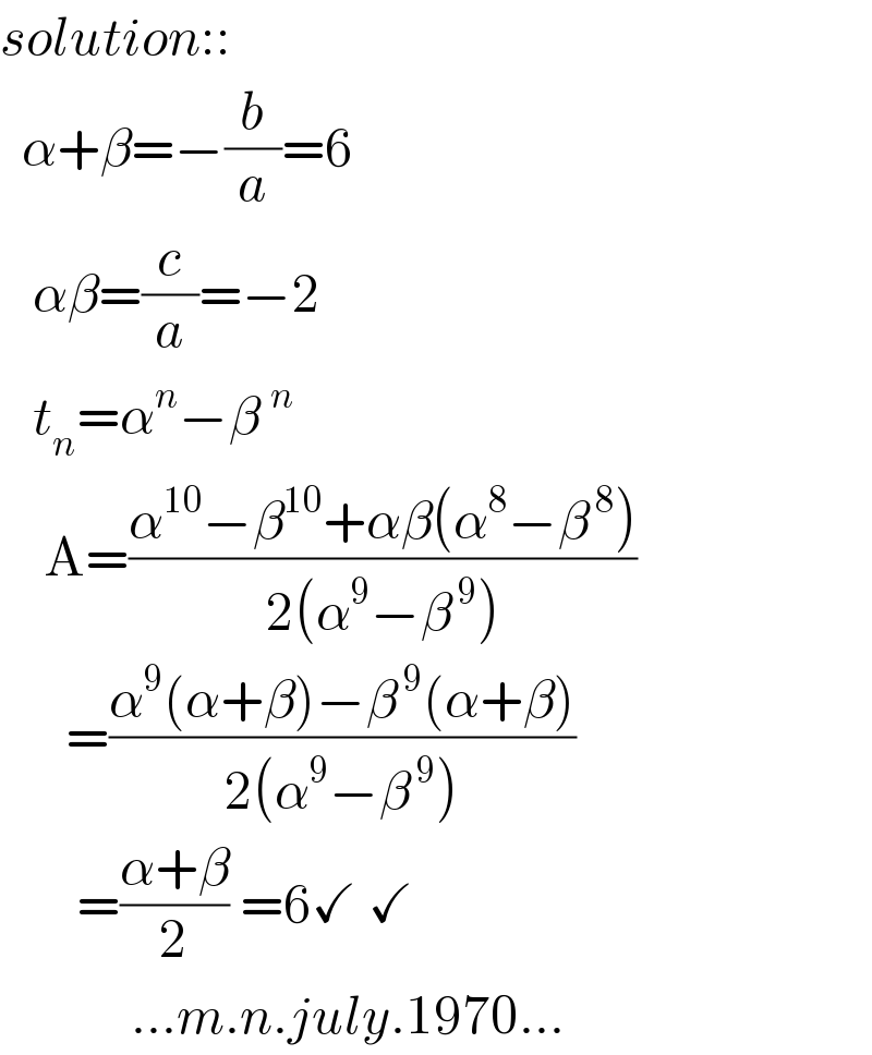 solution::    α+β=−(b/a)=6     αβ=(c/a)=−2     t_n =α^n −β^n       A=((α^(10) −β^(10) +αβ(α^8 −β^( 8) ))/(2(α^9 −β^( 9) )))        =((α^9 (α+β)−β^( 9) (α+β))/(2(α^9 −β^( 9) )))            =((α+β)/2) =6✓ ✓              ...m.n.july.1970...  