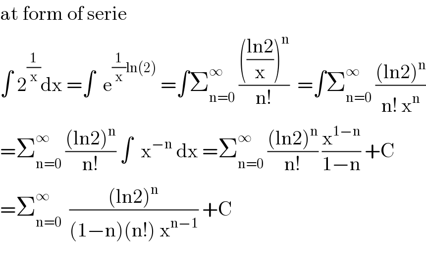 at form of serie  ∫ 2^(1/x) dx =∫  e^((1/x)ln(2))  =∫Σ_(n=0) ^∞  (((((ln2)/x))^n )/(n!))  =∫Σ_(n=0) ^∞  (((ln2)^n )/(n! x^n ))  =Σ_(n=0) ^∞  (((ln2)^n )/(n!)) ∫  x^(−n)  dx =Σ_(n=0) ^∞  (((ln2)^n )/(n!)) (x^(1−n) /(1−n)) +C  =Σ_(n=0) ^∞   (((ln2)^n )/((1−n)(n!) x^(n−1) )) +C    