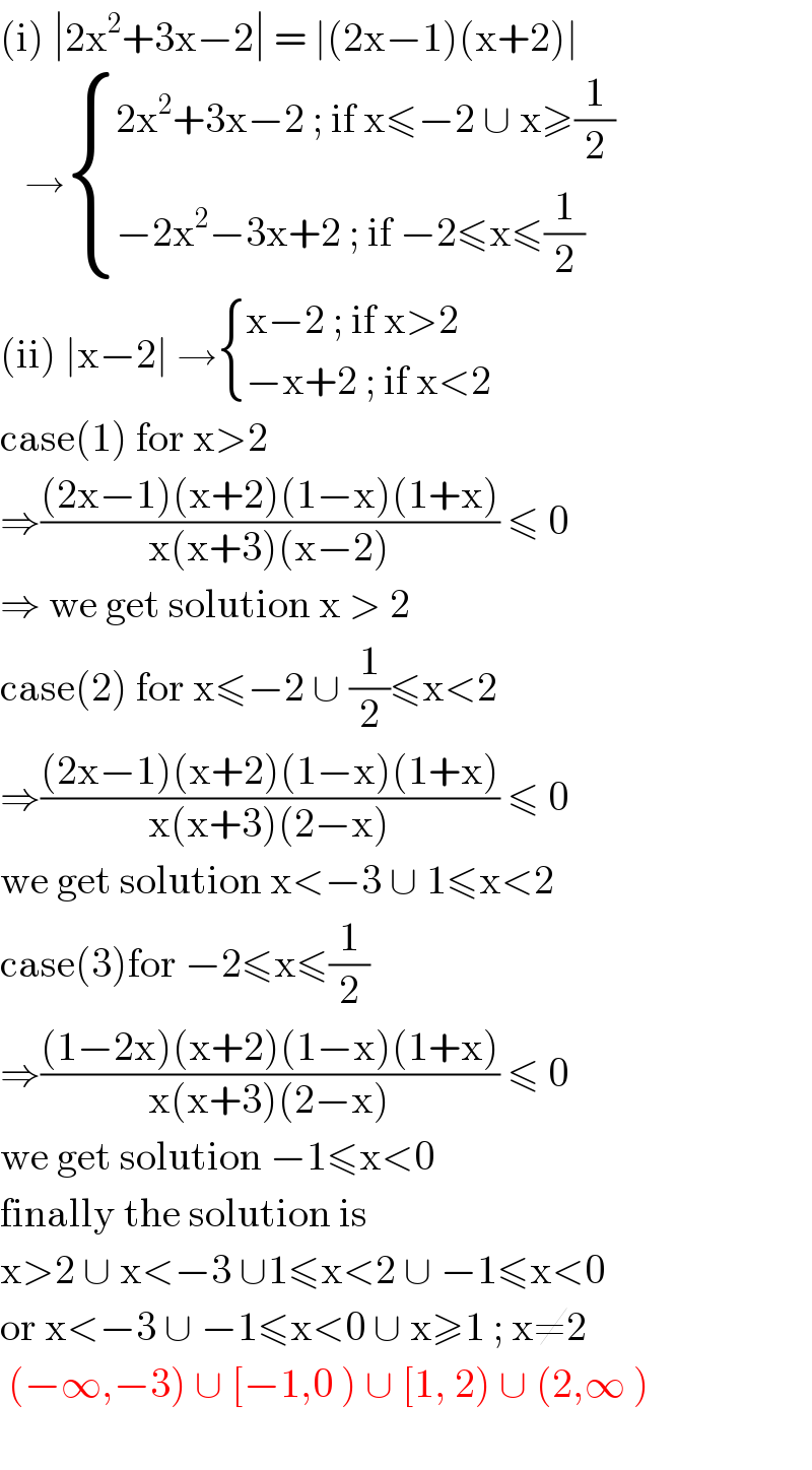 (i) ∣2x^2 +3x−2∣ = ∣(2x−1)(x+2)∣     → { ((2x^2 +3x−2 ; if x≤−2 ∪ x≥(1/2))),((−2x^2 −3x+2 ; if −2≤x≤(1/2))) :}  (ii) ∣x−2∣ → { ((x−2 ; if x>2)),((−x+2 ; if x<2)) :}  case(1) for x>2   ⇒(((2x−1)(x+2)(1−x)(1+x))/(x(x+3)(x−2))) ≤ 0  ⇒ we get solution x > 2  case(2) for x≤−2 ∪ (1/2)≤x<2  ⇒(((2x−1)(x+2)(1−x)(1+x))/(x(x+3)(2−x))) ≤ 0  we get solution x<−3 ∪ 1≤x<2  case(3)for −2≤x≤(1/2)  ⇒(((1−2x)(x+2)(1−x)(1+x))/(x(x+3)(2−x))) ≤ 0  we get solution −1≤x<0  finally the solution is   x>2 ∪ x<−3 ∪1≤x<2 ∪ −1≤x<0   or x<−3 ∪ −1≤x<0 ∪ x≥1 ; x≠2    (−∞,−3) ∪ [−1,0 ) ∪ [1, 2) ∪ (2,∞ )    