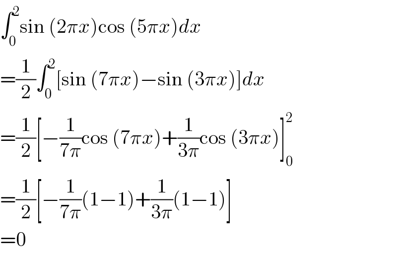 ∫_0 ^2 sin (2πx)cos (5πx)dx  =(1/2)∫_0 ^2 [sin (7πx)−sin (3πx)]dx  =(1/2)[−(1/(7π))cos (7πx)+(1/(3π))cos (3πx)]_0 ^2   =(1/2)[−(1/(7π))(1−1)+(1/(3π))(1−1)]  =0  