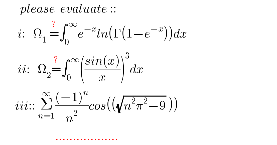         please  evaluate ::         i:   Ω_1  =^? ∫_0 ^( ∞) e^(−x) ln(Γ(1−e^(−x) ))dx         ii:   Ω_2 =^? ∫_0 ^( ∞) (((sin(x))/x))^3 dx        iii:: Σ_(n=1) ^∞ (((−1)^n )/n^2 )cos(((√(n^2 π^2 −9)) ))                        ..................  