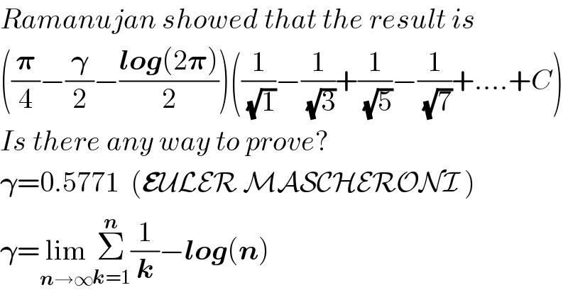 Ramanujan showed that the result is   ((𝛑/4)−(𝛄/2)−((log(2𝛑))/2))((1/( (√1)))−(1/( (√3)))+(1/( (√5)))−(1/( (√7)))+....+C)  Is there any way to prove?  𝛄=0.5771  (EULER MASCHERONI )  𝛄=lim_(n→∞) Σ_(k=1) ^n (1/k)−log(n)  