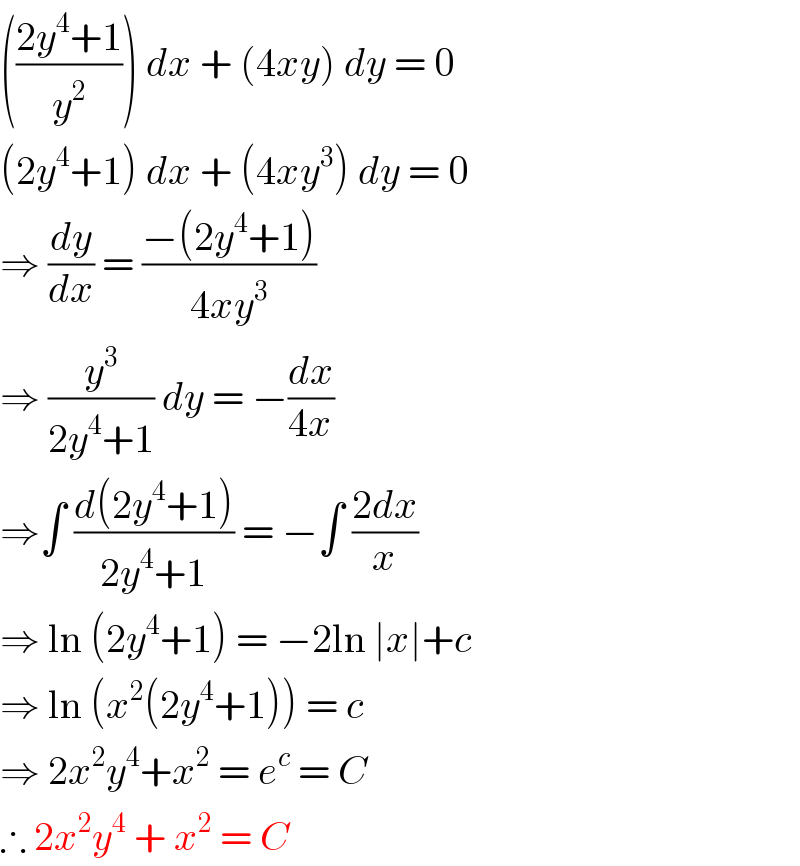 (((2y^4 +1)/y^2 )) dx + (4xy) dy = 0  (2y^4 +1) dx + (4xy^3 ) dy = 0  ⇒ (dy/dx) = ((−(2y^4 +1))/(4xy^3 ))  ⇒ (y^3 /(2y^4 +1)) dy = −(dx/(4x))  ⇒∫ ((d(2y^4 +1))/(2y^4 +1)) = −∫ ((2dx)/x)  ⇒ ln (2y^4 +1) = −2ln ∣x∣+c  ⇒ ln (x^2 (2y^4 +1)) = c  ⇒ 2x^2 y^4 +x^2  = e^c  = C   ∴ 2x^2 y^4  + x^2  = C   