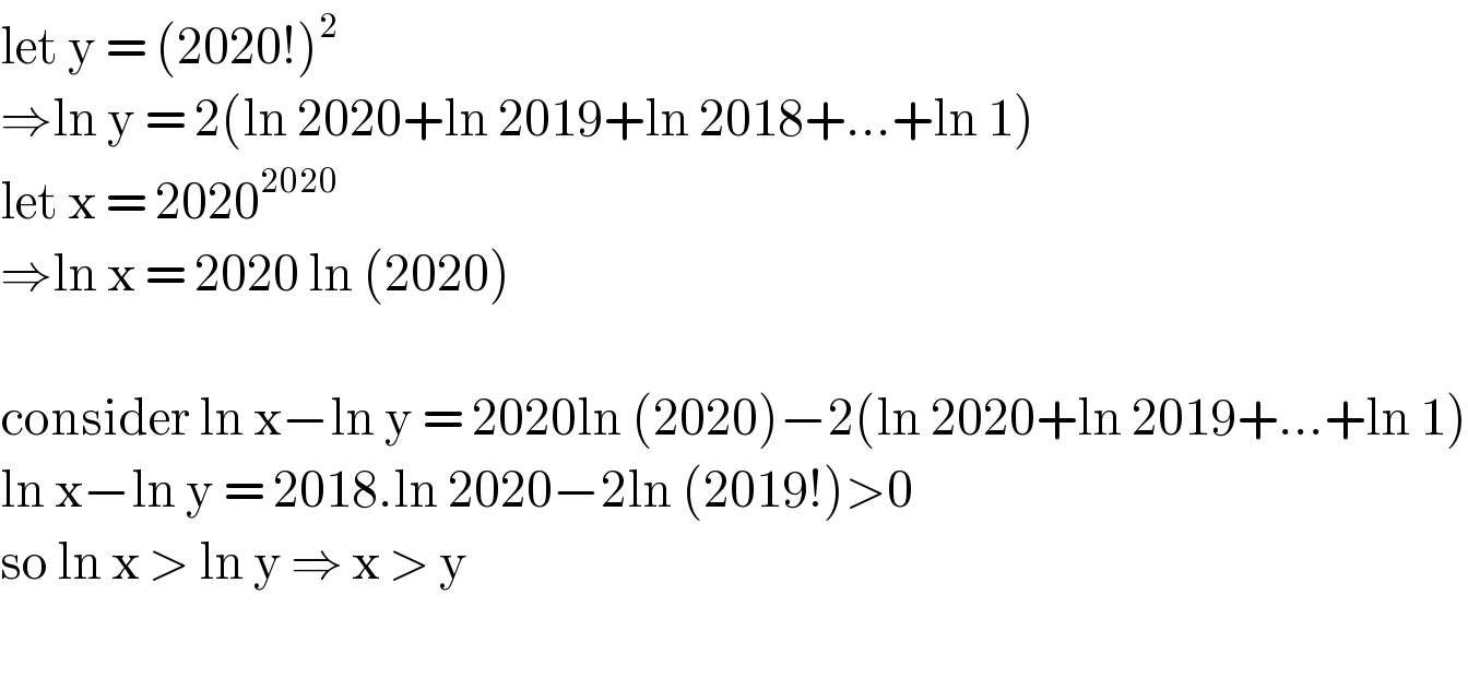 let y = (2020!)^2   ⇒ln y = 2(ln 2020+ln 2019+ln 2018+...+ln 1)  let x = 2020^(2020)   ⇒ln x = 2020 ln (2020)     consider ln x−ln y = 2020ln (2020)−2(ln 2020+ln 2019+...+ln 1)  ln x−ln y = 2018.ln 2020−2ln (2019!)>0  so ln x > ln y ⇒ x > y     