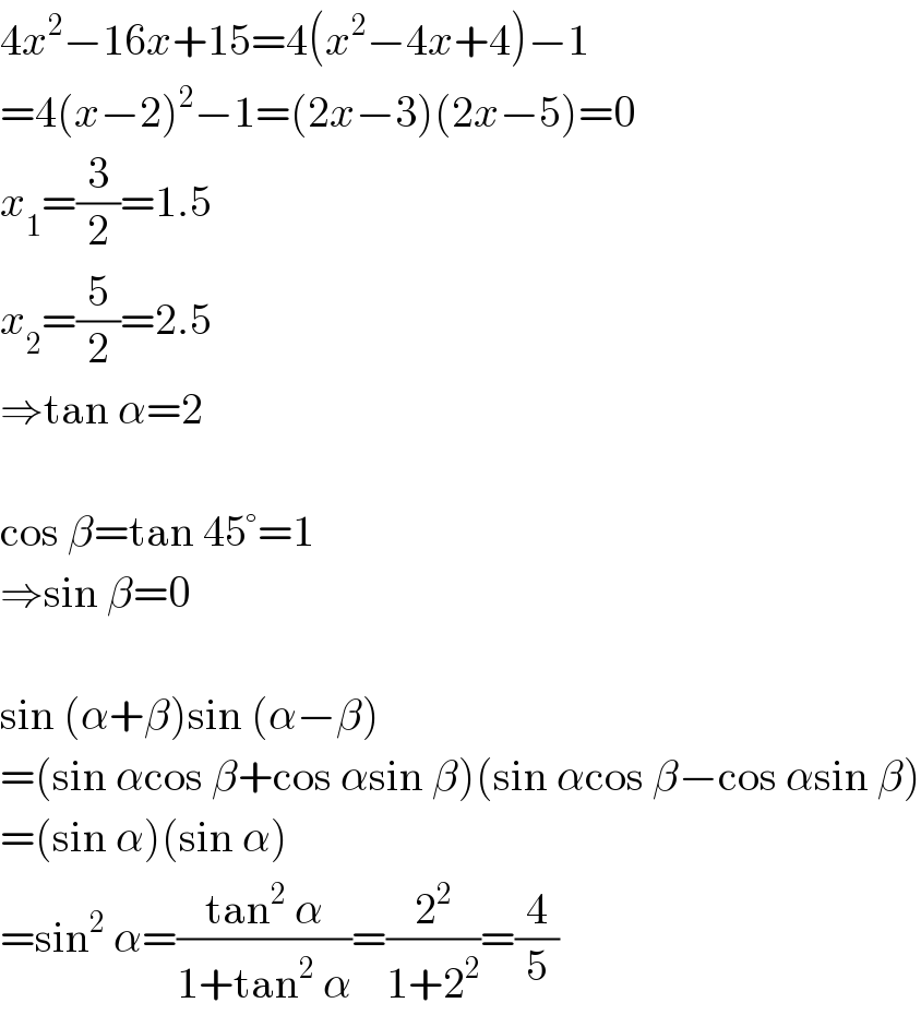 4x^2 −16x+15=4(x^2 −4x+4)−1  =4(x−2)^2 −1=(2x−3)(2x−5)=0  x_1 =(3/2)=1.5  x_2 =(5/2)=2.5  ⇒tan α=2    cos β=tan 45°=1  ⇒sin β=0    sin (α+β)sin (α−β)  =(sin αcos β+cos αsin β)(sin αcos β−cos αsin β)  =(sin α)(sin α)  =sin^2  α=((tan^2  α)/(1+tan^2  α))=(2^2 /(1+2^2 ))=(4/5)  