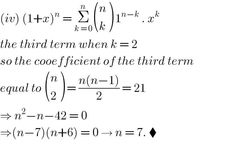 (iv) (1+x)^n  = Σ_(k = 0) ^n  ((n),(k) ) 1^(n−k)  . x^k    the third term when k = 2   so the cooefficient of the third term  equal to  ((n),(2) ) = ((n(n−1))/2) = 21  ⇒ n^2 −n−42 = 0   ⇒(n−7)(n+6) = 0 → n = 7. ⧫  