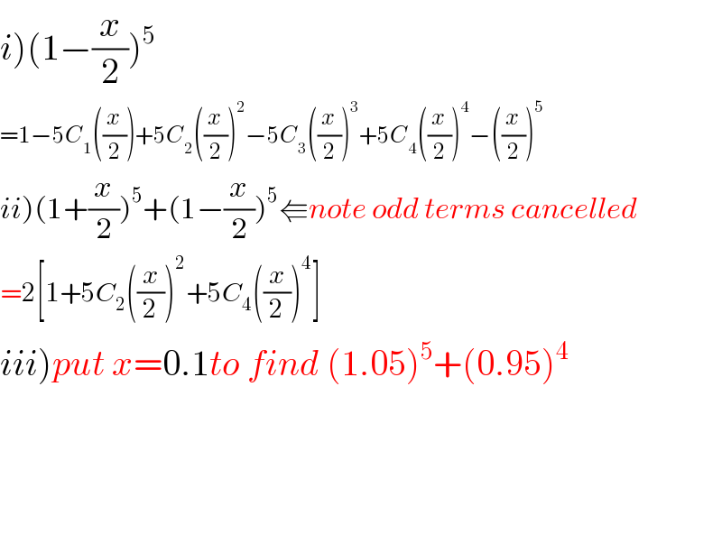 i)(1−(x/2))^5   =1−5C_1 ((x/2))+5C_2 ((x/2))^2 −5C_3 ((x/2))^3 +5C_4 ((x/2))^4 −((x/2))^5   ii)(1+(x/2))^5 +(1−(x/2))^5 ⇚note odd terms cancelled  =2[1+5C_2 ((x/2))^2 +5C_4 ((x/2))^4 ]  iii)put x=0.1to find (1.05)^5 +(0.95)^4         