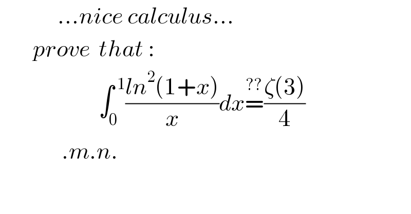               ...nice calculus...          prove  that :                          ∫_0 ^( 1) ((ln^2 (1+x))/x)dx=^(??) ((ζ(3))/4)                 .m.n.  