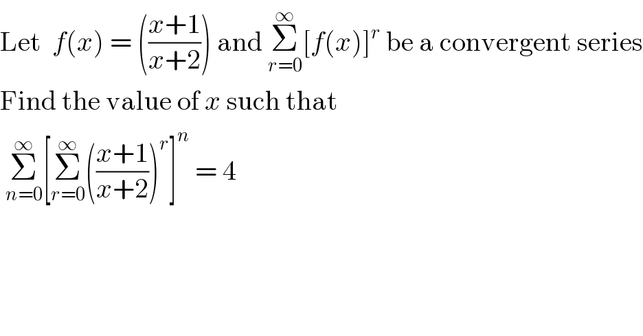 Let  f(x) = (((x+1)/(x+2))) and Σ_(r=0) ^∞ [f(x)]^r  be a convergent series  Find the value of x such that    Σ_(n=0) ^∞ [Σ_(r=0) ^∞ (((x+1)/(x+2)))^r ]^n  = 4   