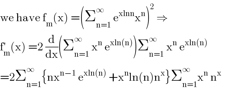 we have f_m (x) =(Σ_(n=1) ^∞  e^(xlnn) x^n )^2  ⇒  f_m ^′ (x) =2 (d/dx)(Σ_(n=1) ^∞  x^n  e^(xln(n)) )Σ_(n=1) ^∞  x^n  e^(xln(n))   =2Σ_(n=1) ^∞ {nx^(n−1)  e^(xln(n))  +x^n ln(n)n^x }Σ_(n=1) ^∞ x^n  n^x   