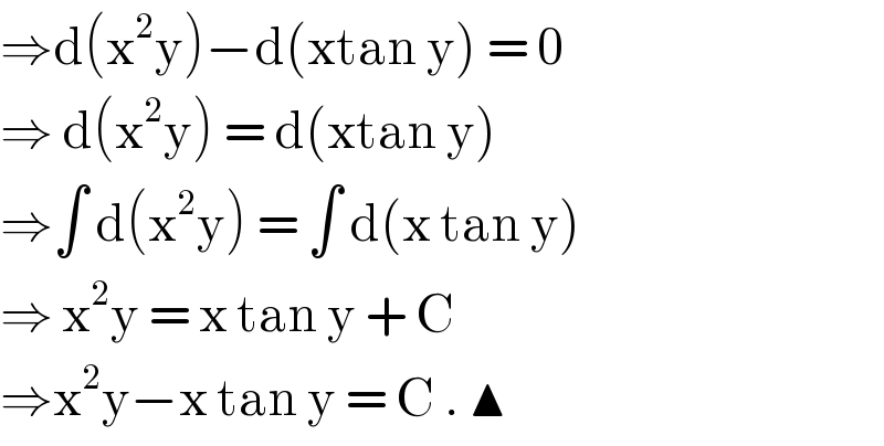 ⇒d(x^2 y)−d(xtan y) = 0  ⇒ d(x^2 y) = d(xtan y)   ⇒∫ d(x^2 y) = ∫ d(x tan y)  ⇒ x^2 y = x tan y + C  ⇒x^2 y−x tan y = C . ▲   
